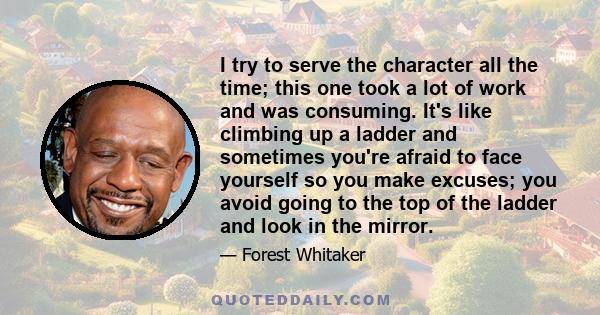 I try to serve the character all the time; this one took a lot of work and was consuming. It's like climbing up a ladder and sometimes you're afraid to face yourself so you make excuses; you avoid going to the top of