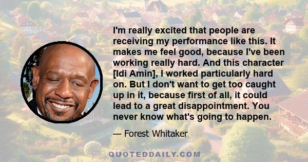 I'm really excited that people are receiving my performance like this. It makes me feel good, because I've been working really hard. And this character [Idi Amin], I worked particularly hard on. But I don't want to get