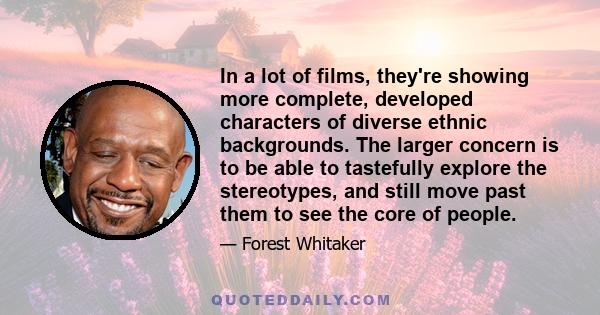 In a lot of films, they're showing more complete, developed characters of diverse ethnic backgrounds. The larger concern is to be able to tastefully explore the stereotypes, and still move past them to see the core of