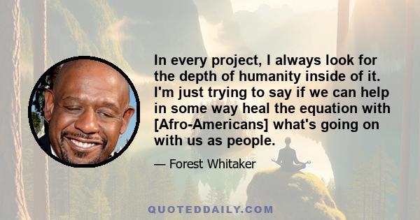 In every project, I always look for the depth of humanity inside of it. I'm just trying to say if we can help in some way heal the equation with [Afro-Americans] what's going on with us as people.