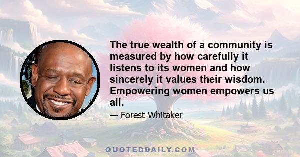 The true wealth of a community is measured by how carefully it listens to its women and how sincerely it values their wisdom. Empowering women empowers us all.