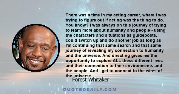 There was a time in my acting career, where I was trying to figure out if acting was the thing to do. You know? I was always on this journey of trying to learn more about humanity and people - using the characters and