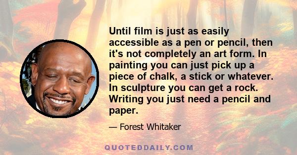 Until film is just as easily accessible as a pen or pencil, then it's not completely an art form. In painting you can just pick up a piece of chalk, a stick or whatever. In sculpture you can get a rock. Writing you just 