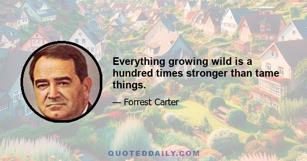 Everything growing wild is a hundred times stronger than tame things.