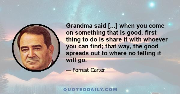 Grandma said [...] when you come on something that is good, first thing to do is share it with whoever you can find; that way, the good spreads out to where no telling it will go.