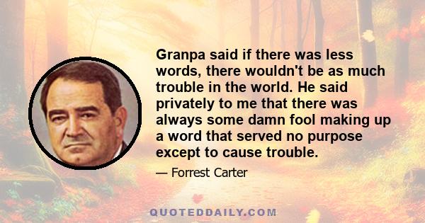 Granpa said if there was less words, there wouldn't be as much trouble in the world. He said privately to me that there was always some damn fool making up a word that served no purpose except to cause trouble.