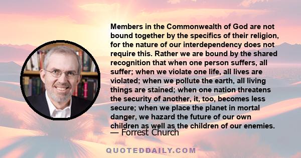 Members in the Commonwealth of God are not bound together by the specifics of their religion, for the nature of our interdependency does not require this. Rather we are bound by the shared recognition that when one