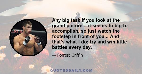 Any big task if you look at the grand picture... it seems to big to accomplish, so just watch the footstep in front of you... And that's what I do; try and win little battles every day.