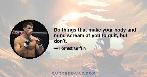 Do things that make your body and mind scream at you to quit, but don't.