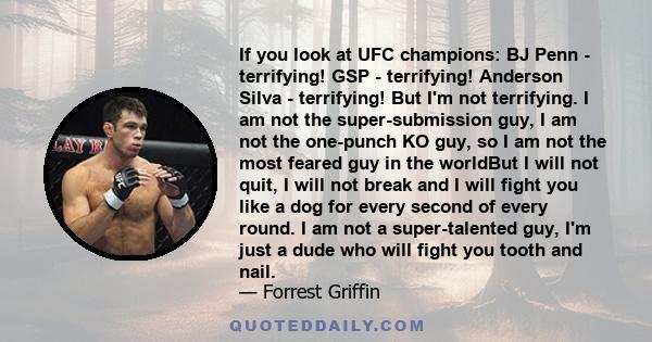 If you look at UFC champions: BJ Penn - terrifying! GSP - terrifying! Anderson Silva - terrifying! But I'm not terrifying. I am not the super-submission guy, I am not the one-punch KO guy, so I am not the most feared