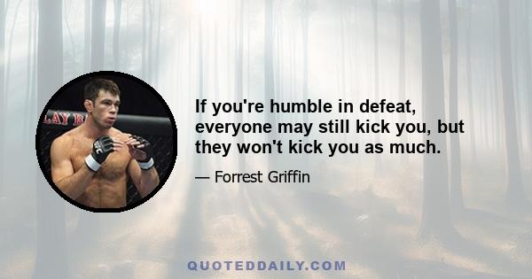 If you're humble in defeat, everyone may still kick you, but they won't kick you as much.