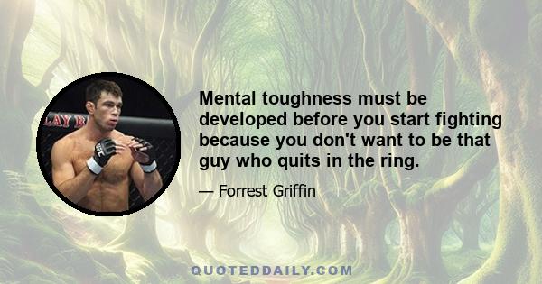 Mental toughness must be developed before you start fighting because you don't want to be that guy who quits in the ring.