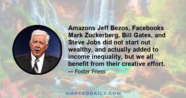 Amazons Jeff Bezos, Facebooks Mark Zuckerberg, Bill Gates, and Steve Jobs did not start out wealthy, and actually added to income inequality, but we all benefit from their creative effort.