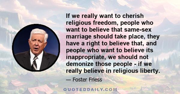 If we really want to cherish religious freedom, people who want to believe that same-sex marriage should take place, they have a right to believe that, and people who want to believe its inappropriate, we should not