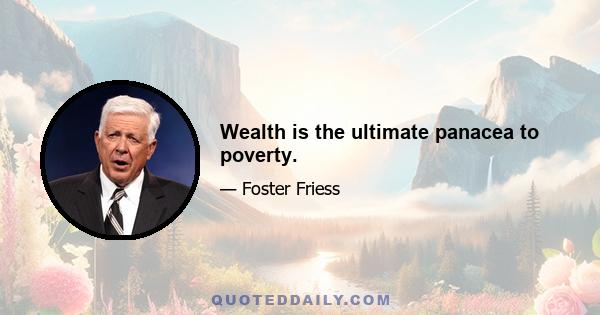 Wealth is the ultimate panacea to poverty.