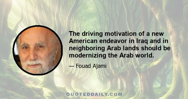 The driving motivation of a new American endeavor in Iraq and in neighboring Arab lands should be modernizing the Arab world.