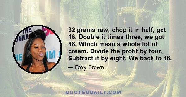 32 grams raw, chop it in half, get 16. Double it times three, we got 48. Which mean a whole lot of cream. Divide the profit by four. Subtract it by eight. We back to 16.