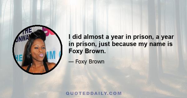 I did almost a year in prison, a year in prison, just because my name is Foxy Brown.