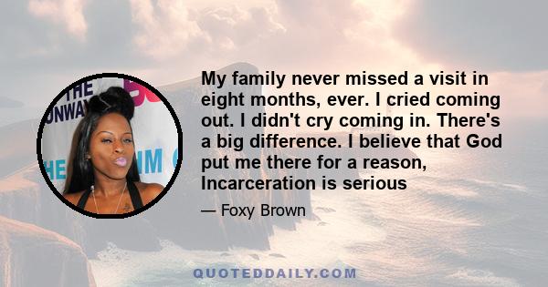 My family never missed a visit in eight months, ever. I cried coming out. I didn't cry coming in. There's a big difference. I believe that God put me there for a reason, Incarceration is serious