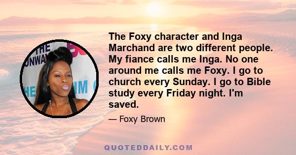 The Foxy character and Inga Marchand are two different people. My fiance calls me Inga. No one around me calls me Foxy. I go to church every Sunday. I go to Bible study every Friday night. I'm saved.