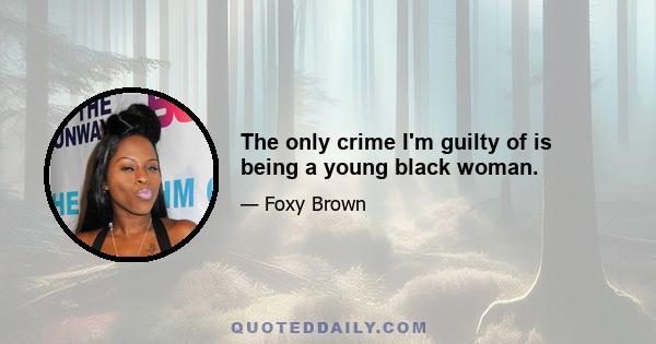 The only crime I'm guilty of is being a young black woman.