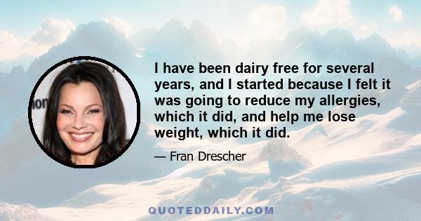 I have been dairy free for several years, and I started because I felt it was going to reduce my allergies, which it did, and help me lose weight, which it did.