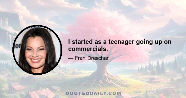 I started as a teenager going up on commercials.