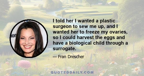 I told her I wanted a plastic surgeon to sew me up, and I wanted her to freeze my ovaries, so I could harvest the eggs and have a biological child through a surrogate.