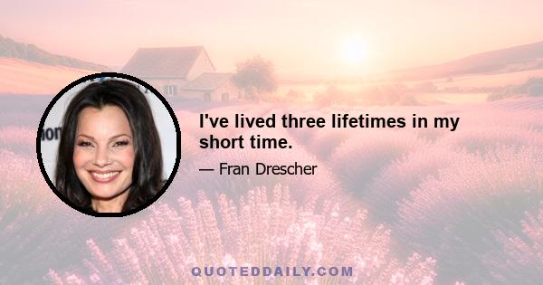 I've lived three lifetimes in my short time.