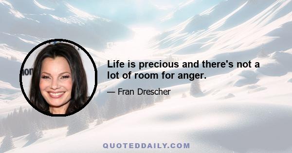 Life is precious and there's not a lot of room for anger.