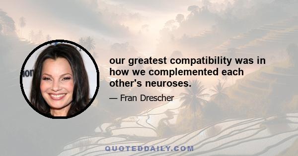 our greatest compatibility was in how we complemented each other's neuroses.