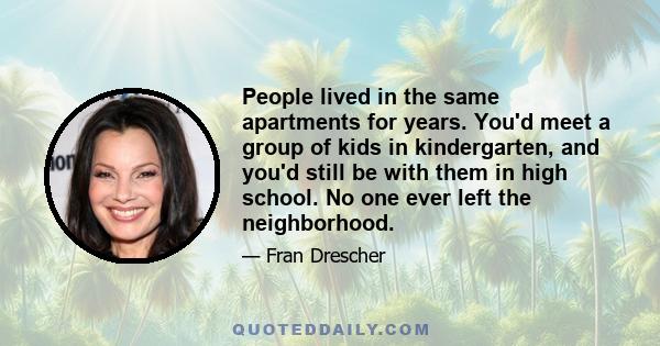 People lived in the same apartments for years. You'd meet a group of kids in kindergarten, and you'd still be with them in high school. No one ever left the neighborhood.