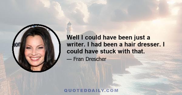 Well I could have been just a writer. I had been a hair dresser. I could have stuck with that.