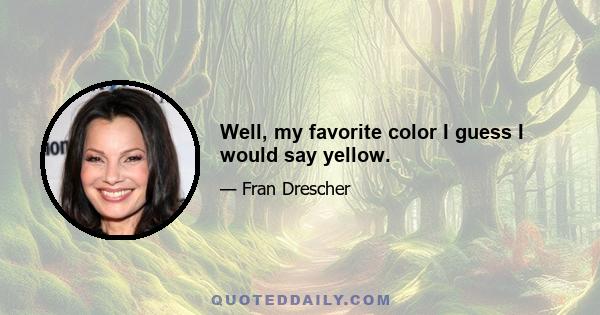 Well, my favorite color I guess I would say yellow.