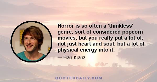 Horror is so often a 'thinkless' genre, sort of considered popcorn movies, but you really put a lot of, not just heart and soul, but a lot of physical energy into it.