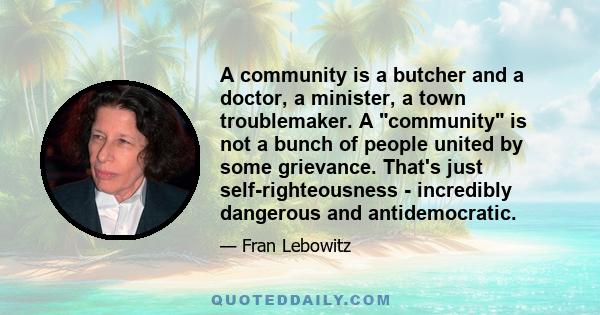 A community is a butcher and a doctor, a minister, a town troublemaker. A community is not a bunch of people united by some grievance. That's just self-righteousness - incredibly dangerous and antidemocratic.