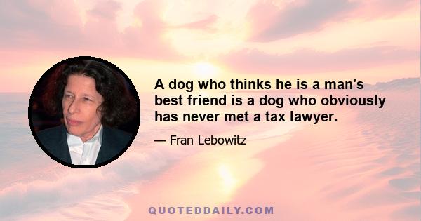 A dog who thinks he is a man's best friend is a dog who obviously has never met a tax lawyer.