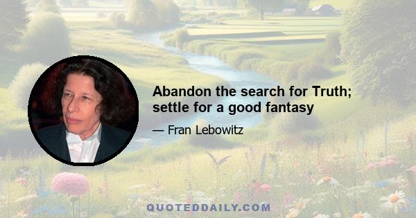 Abandon the search for Truth; settle for a good fantasy