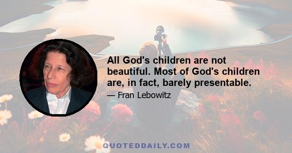 All God's children are not beautiful. Most of God's children are, in fact, barely presentable.