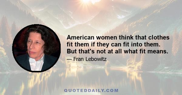 American women think that clothes fit them if they can fit into them. But that's not at all what fit means.