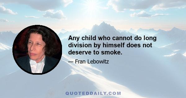 Any child who cannot do long division by himself does not deserve to smoke.