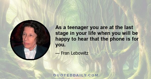 As a teenager you are at the last stage in your life when you will be happy to hear that the phone is for you.