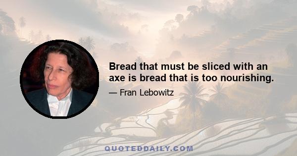 Bread that must be sliced with an axe is bread that is too nourishing.