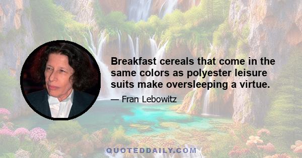 Breakfast cereals that come in the same colors as polyester leisure suits make oversleeping a virtue.