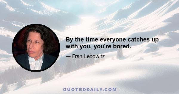 By the time everyone catches up with you, you're bored.