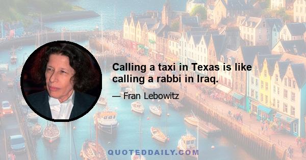 Calling a taxi in Texas is like calling a rabbi in Iraq.