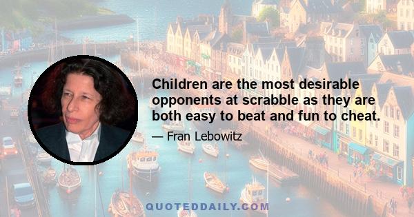 Children are the most desirable opponents at scrabble as they are both easy to beat and fun to cheat.