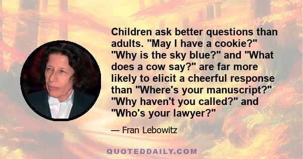 Children ask better questions than adults. May I have a cookie? Why is the sky blue? and What does a cow say? are far more likely to elicit a cheerful response than Where's your manuscript? Why haven't you called? and