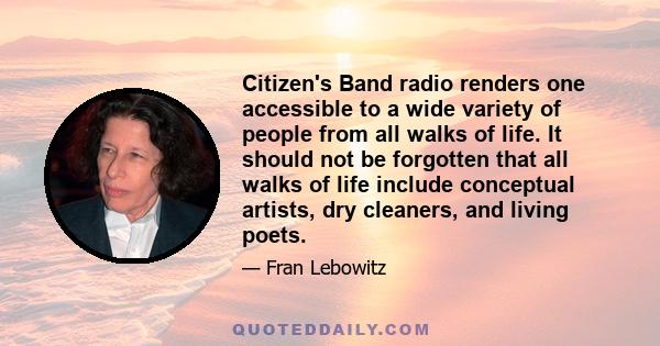 Citizen's Band radio renders one accessible to a wide variety of people from all walks of life. It should not be forgotten that all walks of life include conceptual artists, dry cleaners, and living poets.