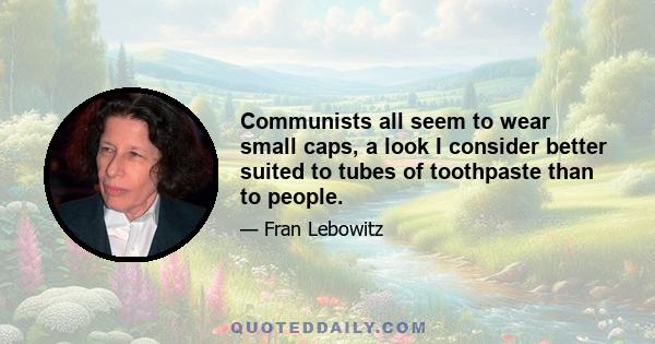 Communists all seem to wear small caps, a look I consider better suited to tubes of toothpaste than to people.